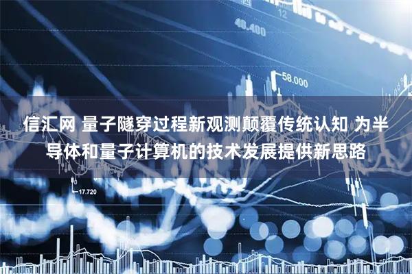 信汇网 量子隧穿过程新观测颠覆传统认知 为半导体和量子计算机的技术发展提供新思路