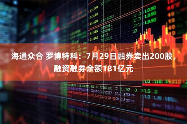 海通众合 罗博特科:7月29日融券卖出200股,融资融券余额181亿元