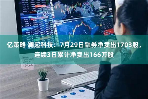 亿策略 澜起科技：7月29日融券净卖出1703股，连续3日累计净卖出166万股