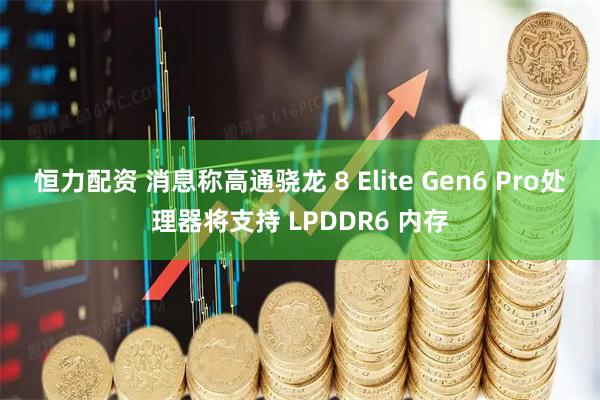 恒力配资 消息称高通骁龙 8 Elite Gen6 Pro处理器将支持 LPDDR6 内存