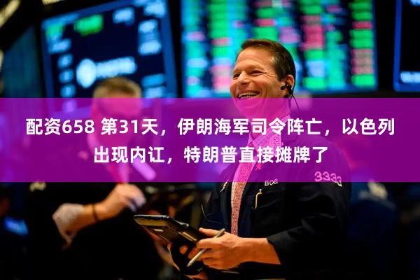 配资658 第31天，伊朗海军司令阵亡，以色列出现内讧，特朗普直接摊牌了