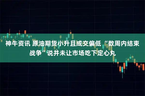 神牛资讯 原油期货小升且成交偏低 “数周内结束战争”说并未让市场吃下定心丸