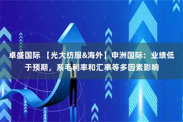 卓盛国际 【光大纺服&海外】申洲国际：业绩低于预期，系毛利率和汇率等多因素影响