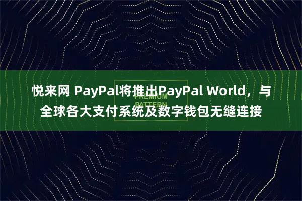 悦来网 PayPal将推出PayPal World，与全球各大支付系统及数字钱包无缝连接