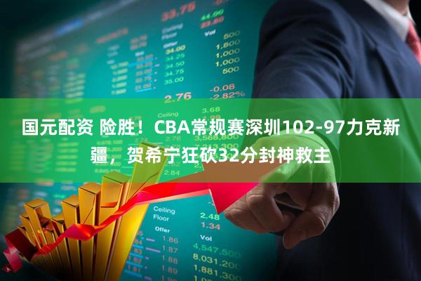 国元配资 险胜!CBA常规赛深圳102-97力克新疆,贺希宁狂砍32分封神救主