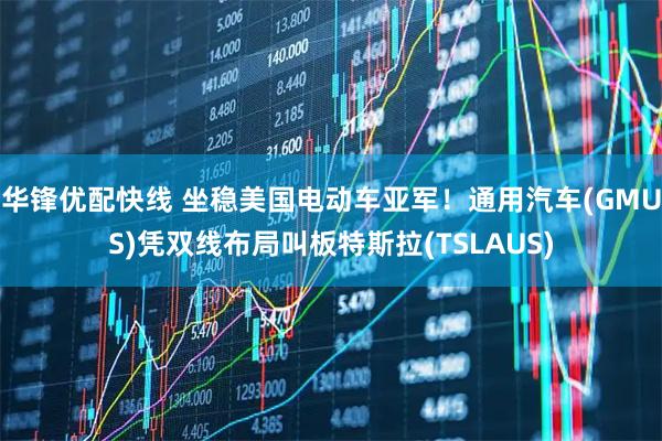 华锋优配快线 坐稳美国电动车亚军！通用汽车(GMUS)凭双线布局叫板特斯拉(TSLAUS)