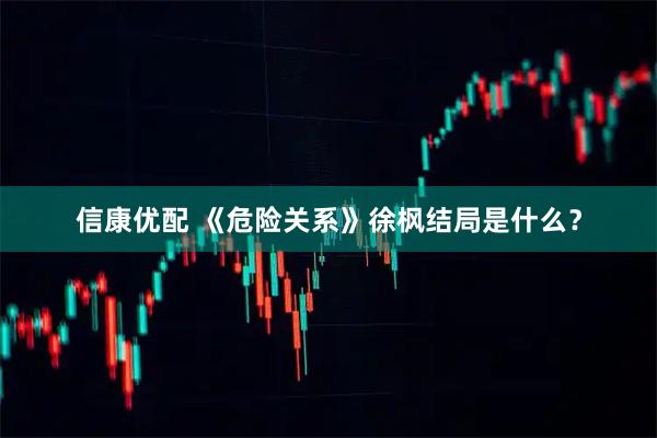信康优配 《危险关系》徐枫结局是什么？
