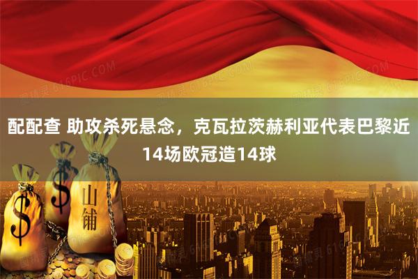 配配查 助攻杀死悬念，克瓦拉茨赫利亚代表巴黎近14场欧冠造14球