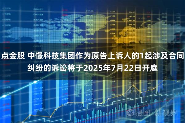 点金股 中憬科技集团作为原告上诉人的1起涉及合同纠纷的诉讼将于2025年7月22日开庭